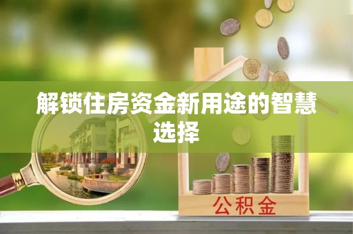 西秀解锁住房资金新用途的智慧选择