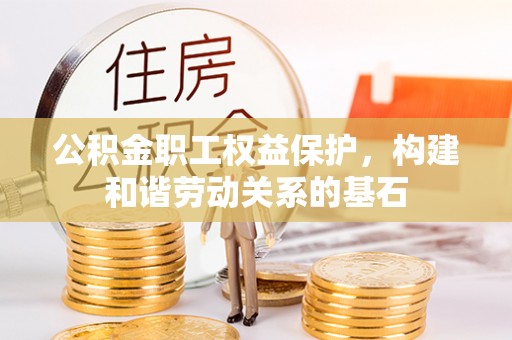 西秀公积金职工权益保护，构建和谐劳动关系的基石