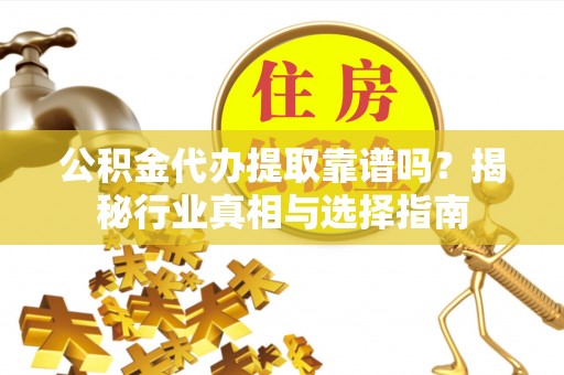 西秀公积金代办提取靠谱吗？揭秘行业真相与选择指南