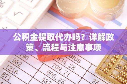 西秀公积金提取代办吗？详解政策、流程与注意事项