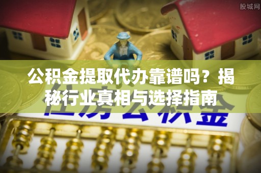 西秀公积金提取代办靠谱吗？揭秘行业真相与选择指南