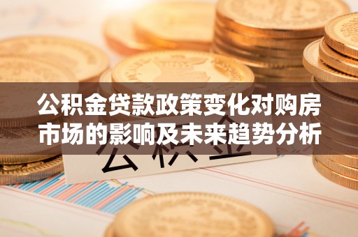 西秀公积金贷款政策变化对购房市场的影响及未来趋势分析