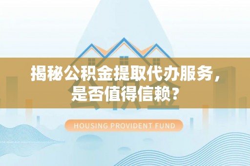 西秀揭秘公积金提取代办服务，是否值得信赖？