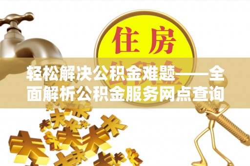 西秀轻松解决公积金难题——全面解析公积金服务网点查询技巧