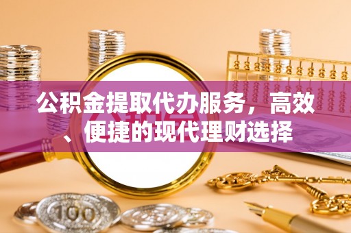 西秀公积金提取代办服务，高效、便捷的现代理财选择