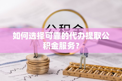 西秀如何选择可靠的代办提取公积金服务？