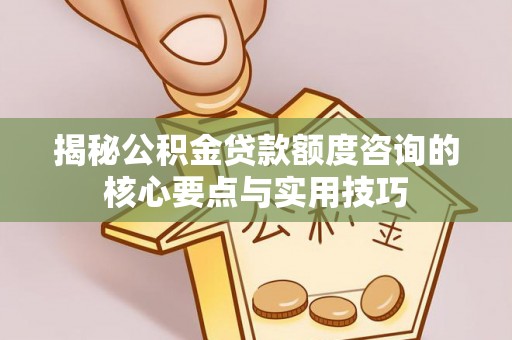 西秀揭秘公积金贷款额度咨询的核心要点与实用技巧
