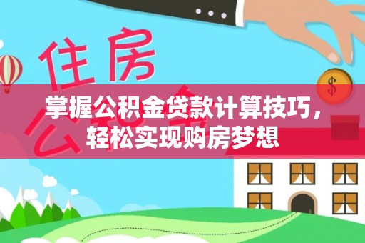 西秀掌握公积金贷款计算技巧，轻松实现购房梦想