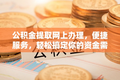 西秀公积金提取网上办理，便捷服务，轻松搞定你的资金需求