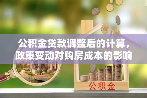 西秀公积金贷款调整后的计算，政策变动对购房成本的影响分析