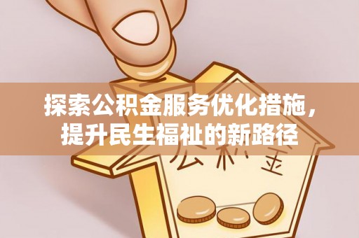 西秀探索公积金服务优化措施，提升民生福祉的新路径