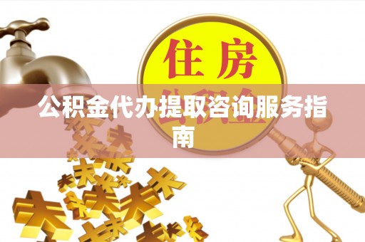 西秀公积金代办提取咨询服务指南