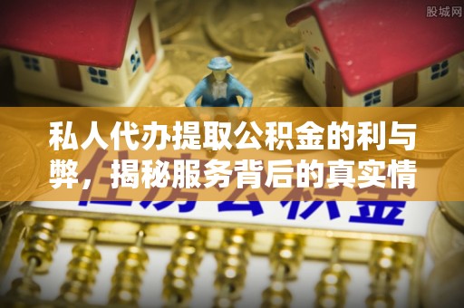 西秀私人代办提取公积金的利与弊，揭秘服务背后的真实情况
