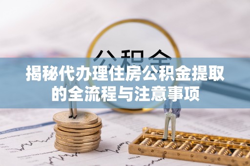 西秀揭秘代办理住房公积金提取的全流程与注意事项