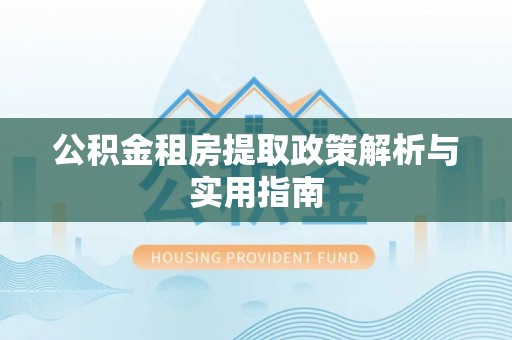 西秀公积金租房提取政策解析与实用指南