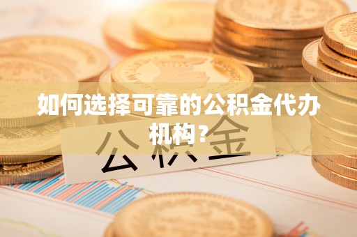 西秀如何选择可靠的公积金代办机构？