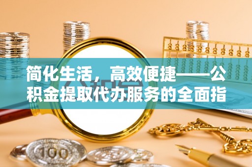 西秀简化生活，高效便捷——公积金提取代办服务的全面指南