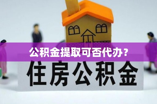 西秀公积金提取可否代办？