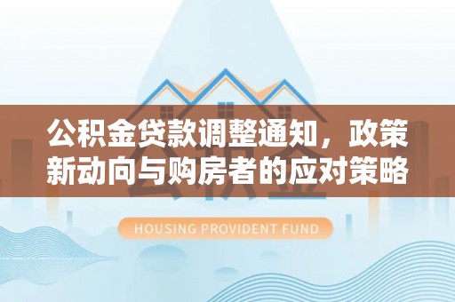 西秀公积金贷款调整通知，政策新动向与购房者的应对策略