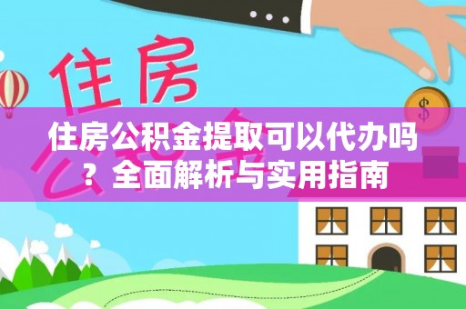 西秀住房公积金提取可以代办吗？全面解析与实用指南