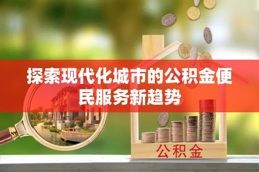 西秀探索现代化城市的公积金便民服务新趋势
