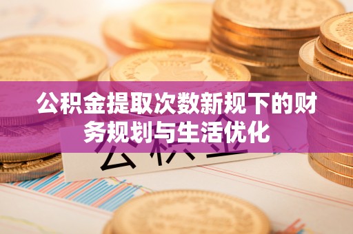 西秀公积金提取次数新规下的财务规划与生活优化