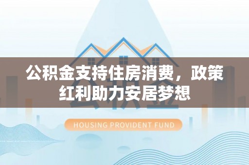 西秀公积金支持住房消费，政策红利助力安居梦想