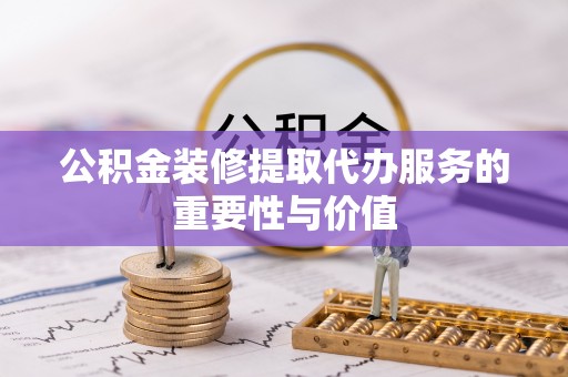 西秀公积金装修提取代办服务的重要性与价值