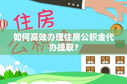 西秀如何高效办理住房公积金代办提取？