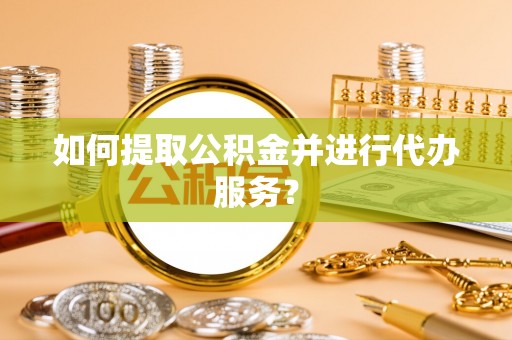西秀如何提取公积金并进行代办服务？