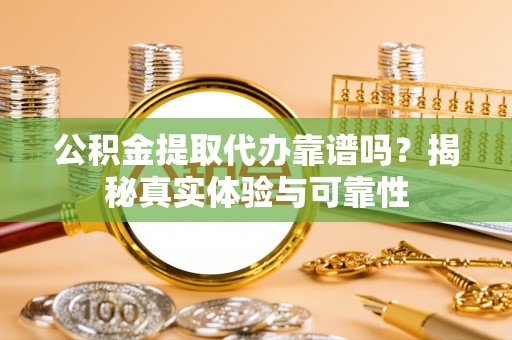 西秀公积金提取代办靠谱吗？揭秘真实体验与可靠性
