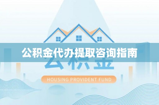 西秀公积金代办提取咨询指南