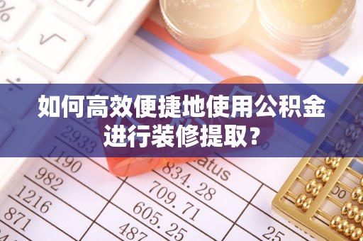 西秀如何高效便捷地使用公积金进行装修提取？