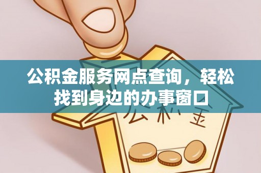 西秀公积金服务网点查询，轻松找到身边的办事窗口